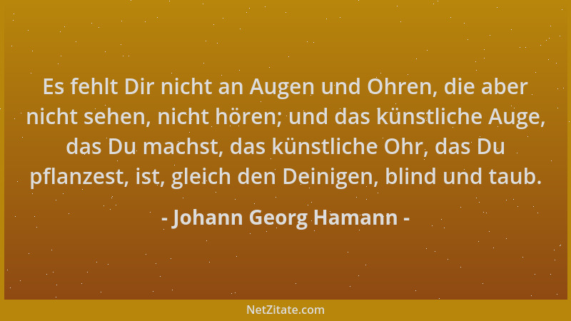 Johann Georg Hamann - Es fehlt Dir nicht an Augen und Ohren, die aber nicht sehen, nicht hören; und das künstliche Auge, da...