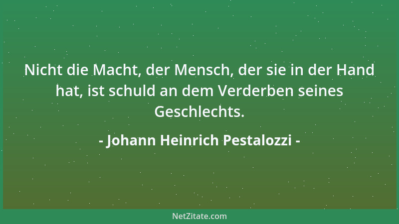 Johann Heinrich Pestalozzi - Nicht die Macht, der Mensch, der sie in der Hand hat, ist schuld an dem Verderben seines Gesch...