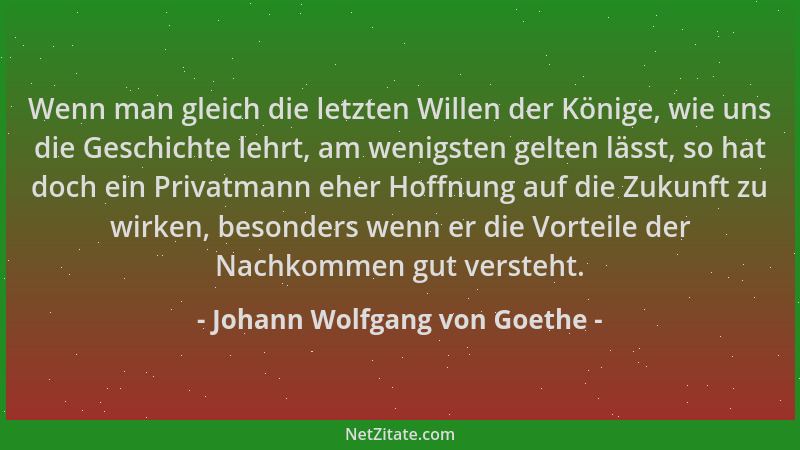 Johann Wolfgang von Goethe - Wenn man gleich die letzten Willen der Könige, wie uns die Geschichte lehrt, am wenigsten gelt...