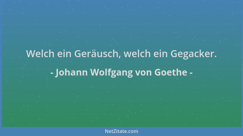 Johann Wolfgang von Goethe - Welch ein Geräusch, welch ein Gegacker....