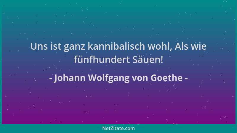 Johann Wolfgang von Goethe - Uns ist ganz kannibalisch wohl, Als wie fünfhundert Säuen!...