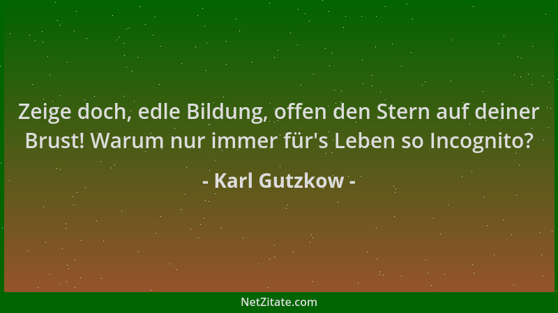 Karl Gutzkow - Zeige doch, edle Bildung, offen den Stern auf deiner Brust! Warum nur immer für 's Leben so Incognito?...