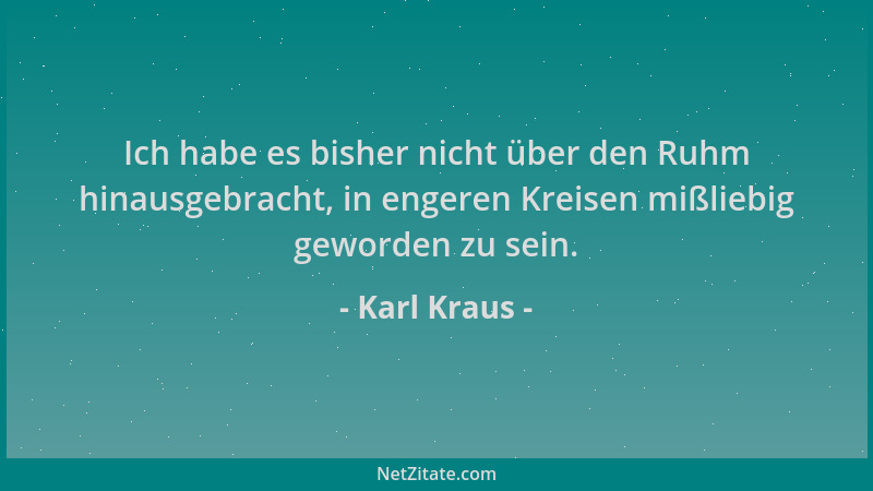 Karl Kraus - Ich habe es bisher nicht über den Ruhm hinausgebracht, in engeren Kreisen mißliebig geworden zu sein....