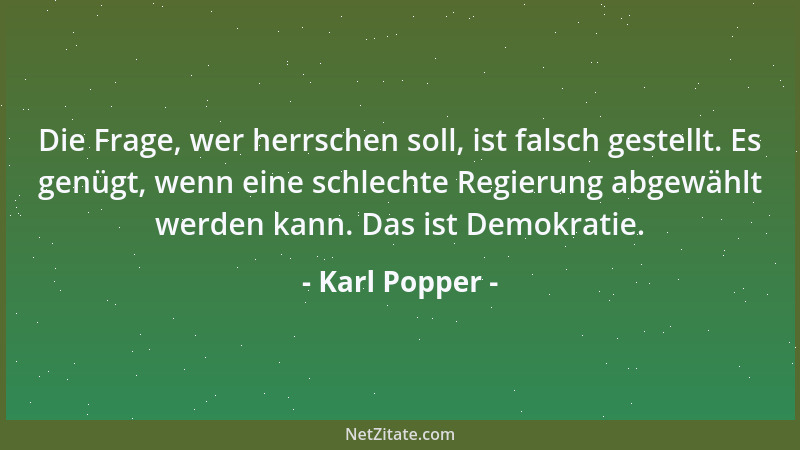Karl Popper - Die Frage, wer herrschen soll, ist falsch gestellt. Es genügt, wenn eine schlechte Regierung abgewählt werden...