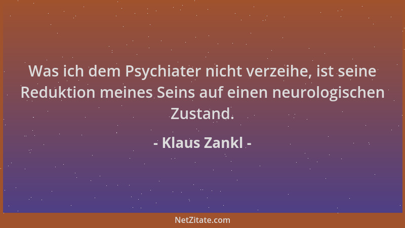 Klaus Zankl - Was ich dem Psychiater nicht verzeihe, ist seine Reduktion meines Seins auf einen neurologischen Zustand....