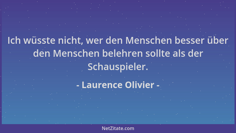 Laurence Olivier - Ich wüsste nicht, wer den Menschen besser über den Menschen belehren sollte als der Schauspieler....