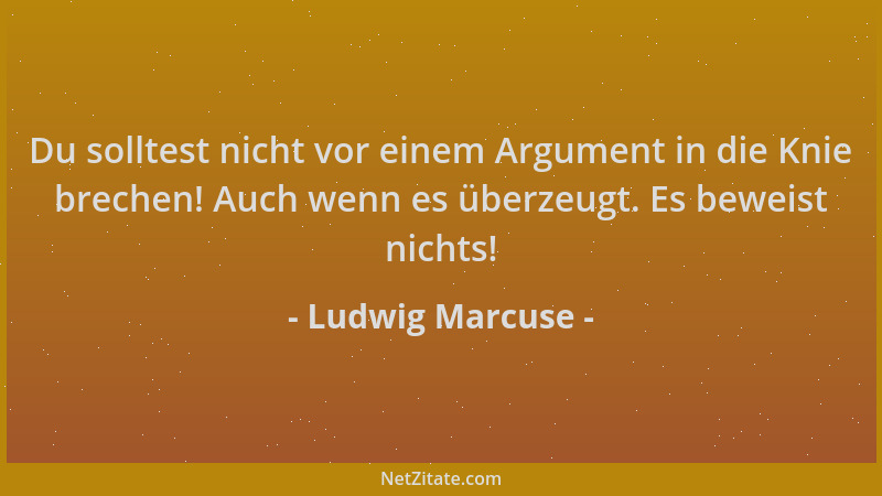 Ludwig Marcuse - Du solltest nicht vor einem Argument in die Knie brechen! Auch wenn es überzeugt. Es beweist nichts!...
