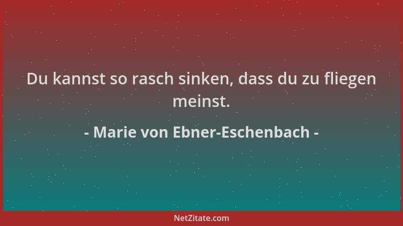 Marie von Ebner-Eschenbach - Du kannst so rasch sinken, dass du zu fliegen meinst....