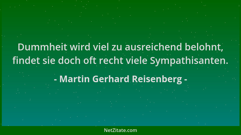 Martin Gerhard Reisenberg - Dummheit wird viel zu ausreichend belohnt, findet sie doch oft recht viele Sympathisanten....