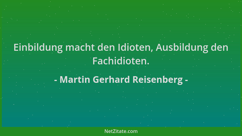 Martin Gerhard Reisenberg - Einbildung macht den Idioten, Ausbildung den Fachidioten....