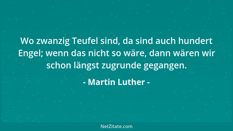 Martin Luther - Wo zwanzig Teufel sind, da sind auch hundert Engel; wenn das nicht so wäre, dann wären wir schon längst zug...