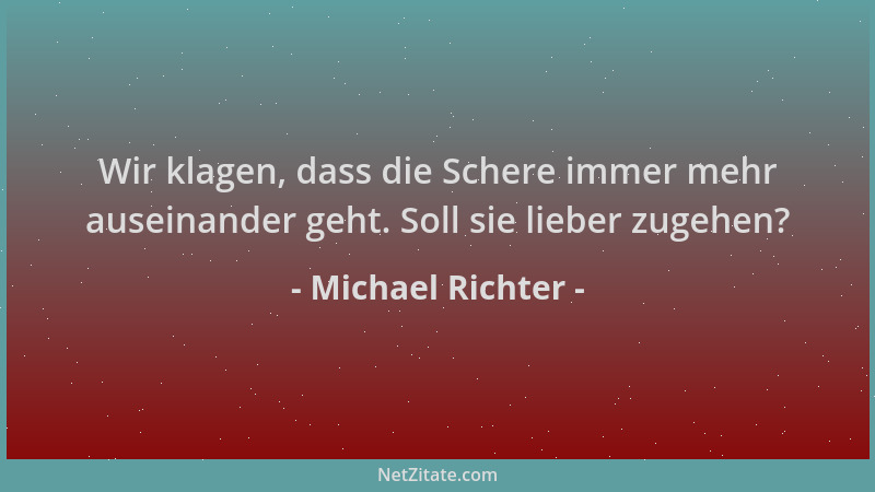 Michael Richter - Wir klagen, dass die Schere immer mehr auseinander geht. Soll sie lieber zugehen?...