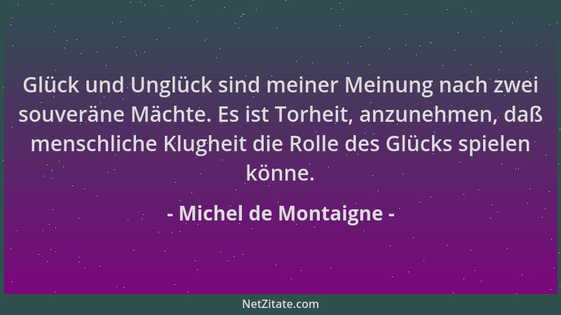 Michel de Montaigne - Glück und Unglück sind meiner Meinung nach zwei souveräne Mächte. Es ist Torheit, anzunehmen, daß men...