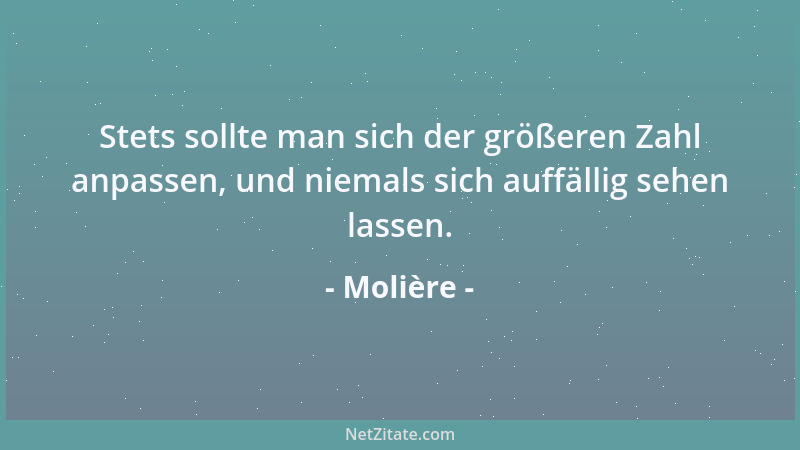 Molière - Stets sollte man sich der größeren Zahl anpassen, und niemals sich auffällig sehen lassen....