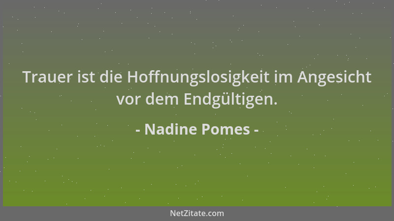 Nadine Pomes - Trauer ist die Hoffnungslosigkeit im Angesicht vor dem Endgültigen....