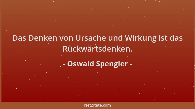 Oswald Spengler - Das Denken von Ursache und Wirkung ist das Rückwärtsdenken....