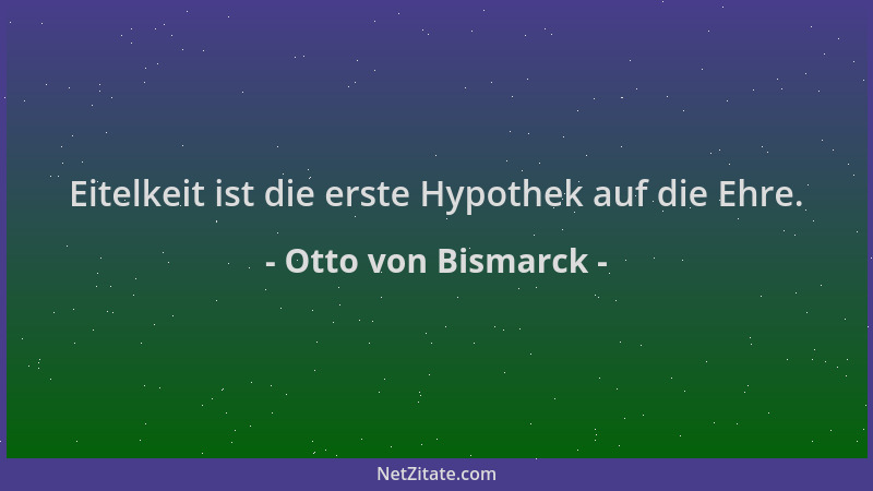 Otto von Bismarck - Eitelkeit ist die erste Hypothek auf die Ehre....