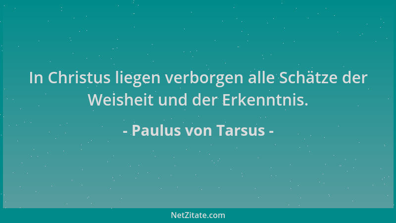 Paulus von Tarsus - In Christus liegen verborgen alle Schätze der Weisheit und der Erkenntnis....