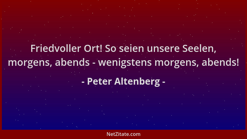 Peter Altenberg - Friedvoller Ort! So seien unsere Seelen, morgens, abends - wenigstens morgens, abends!...