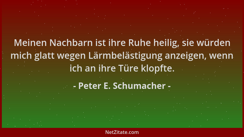 Peter E. Schumacher - Meinen Nachbarn ist ihre Ruhe heilig, sie würden mich glatt wegen Lärmbelästigung anzeigen, wenn ich...