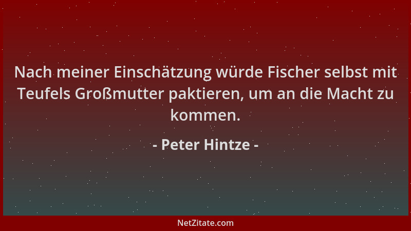 Peter Hintze - Nach meiner Einschätzung würde Fischer selbst mit Teufels Großmutter paktieren, um an die Macht zu kommen....