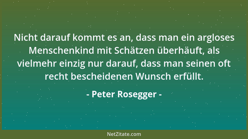 Peter Rosegger - Nicht darauf kommt es an, dass man ein argloses Menschenkind mit Schätzen überhäuft, als vielmehr einzig n...