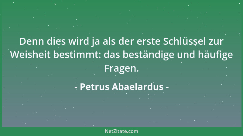 Petrus Abaelardus - Denn dies wird ja als der erste Schlüssel zur Weisheit bestimmt: das beständige und häufige Fragen....