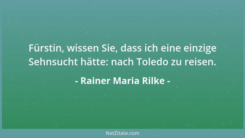 Rainer Maria Rilke - Fürstin, wissen Sie, dass ich eine einzige Sehnsucht hätte: nach Toledo zu reisen....