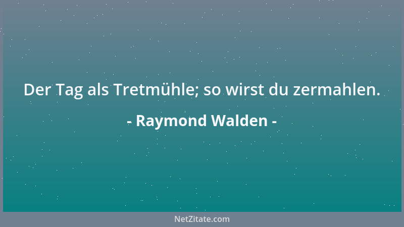 Raymond Walden - Der Tag als Tretmühle; so wirst du zermahlen....