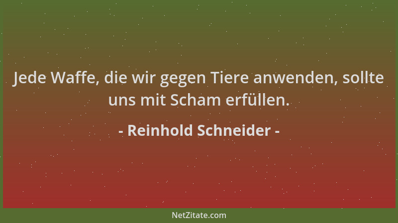 Reinhold Schneider - Jede Waffe, die wir gegen Tiere anwenden, sollte uns mit Scham erfüllen....