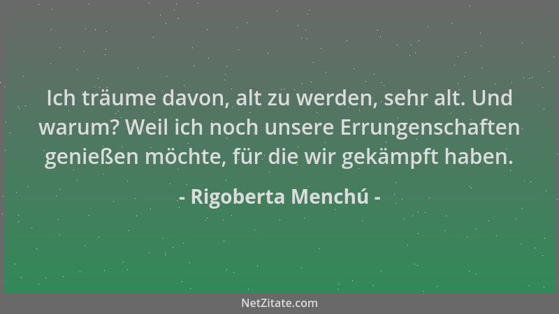 Rigoberta Menchú - Ich träume davon, alt zu werden, sehr alt. Und warum? Weil ich noch unsere Errungenschaften genießen möc...