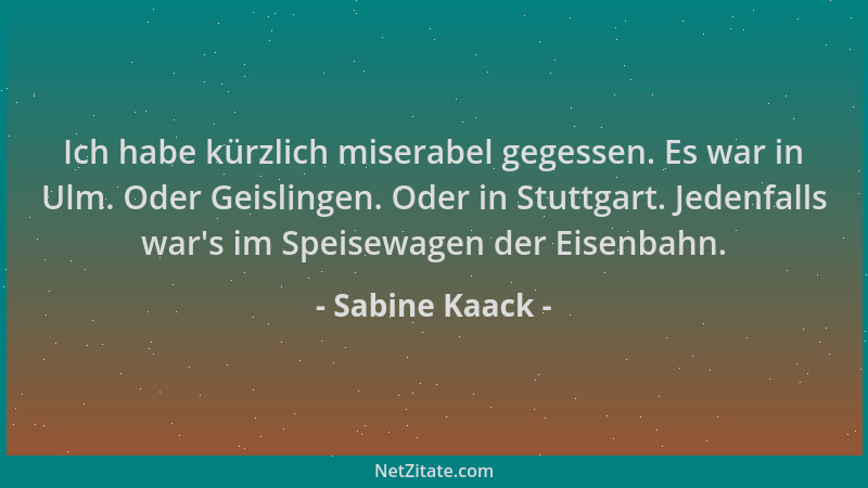 Sabine Kaack - Ich habe kürzlich miserabel gegessen. Es war in Ulm. Oder Geislingen. Oder in Stuttgart. Jedenfalls war 's im...