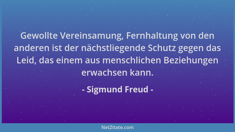 Sigmund Freud - Gewollte Vereinsamung, Fernhaltung von den anderen ist der nächstliegende Schutz gegen das Leid, das einem...