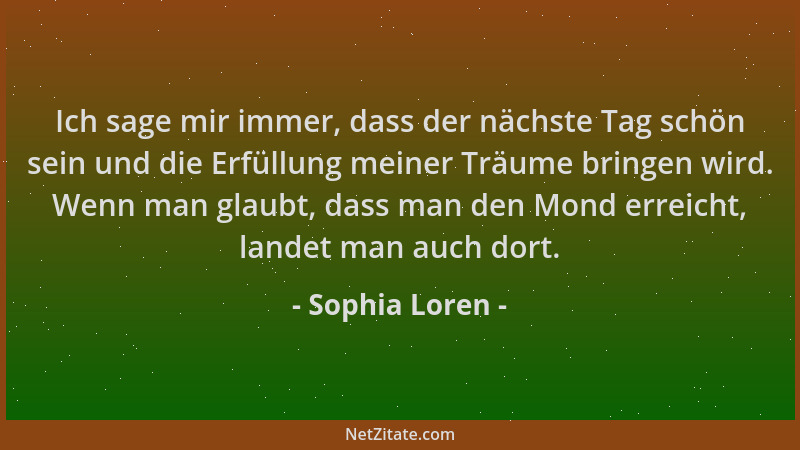 Sophia Loren - Ich sage mir immer, dass der nächste Tag schön sein und die Erfüllung meiner Träume bringen wird. Wenn man g...