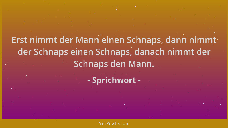 Sprichwort - Erst nimmt der Mann einen Schnaps, dann nimmt der Schnaps einen Schnaps, danach nimmt der Schnaps den Mann....