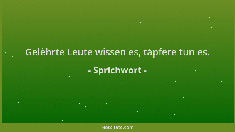 Sprichwort - Gelehrte Leute wissen es, tapfere tun es....