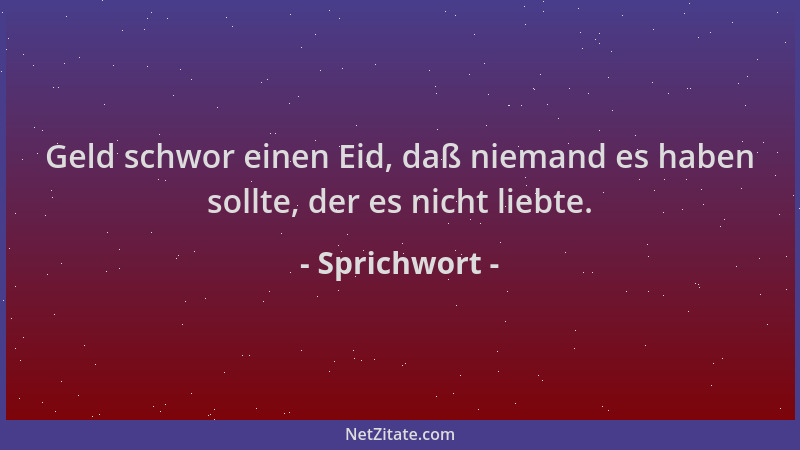 Sprichwort - Geld schwor einen Eid, daß niemand es haben sollte, der es nicht liebte....
