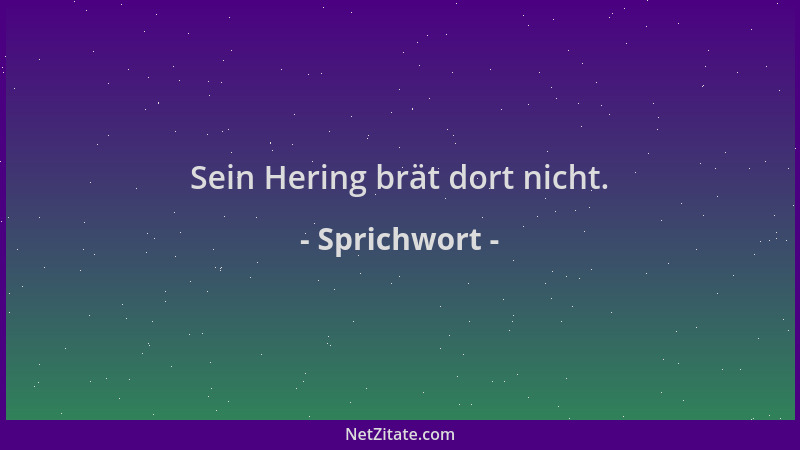 Sprichwort - Sein Hering brät dort nicht....