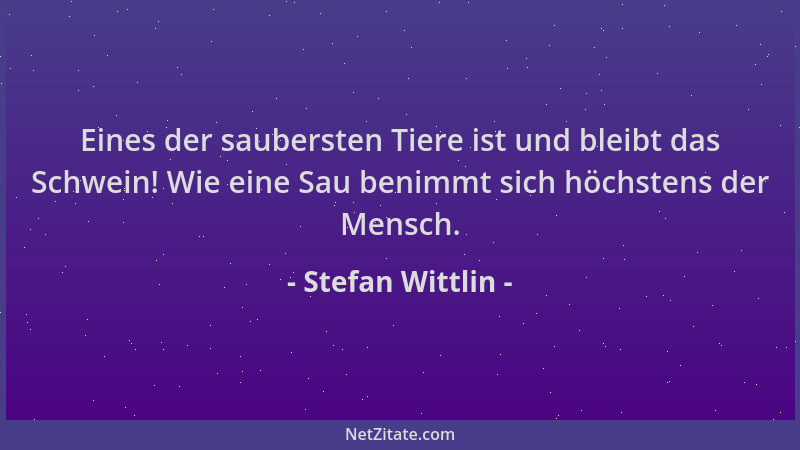 Stefan Wittlin - Eines der saubersten Tiere ist und bleibt das Schwein! Wie eine Sau benimmt sich höchstens der Mensch....