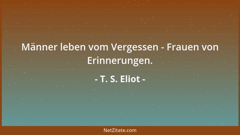 T. S. Eliot - Männer leben vom Vergessen - Frauen von Erinnerungen....