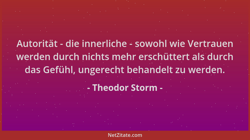 Theodor Storm - Autorität - die innerliche - sowohl wie Vertrauen werden durch nichts mehr erschüttert als durch das Gefühl...