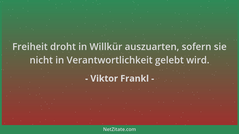Viktor Frankl - Freiheit droht in Willkür auszuarten, sofern sie nicht in Verantwortlichkeit gelebt wird....
