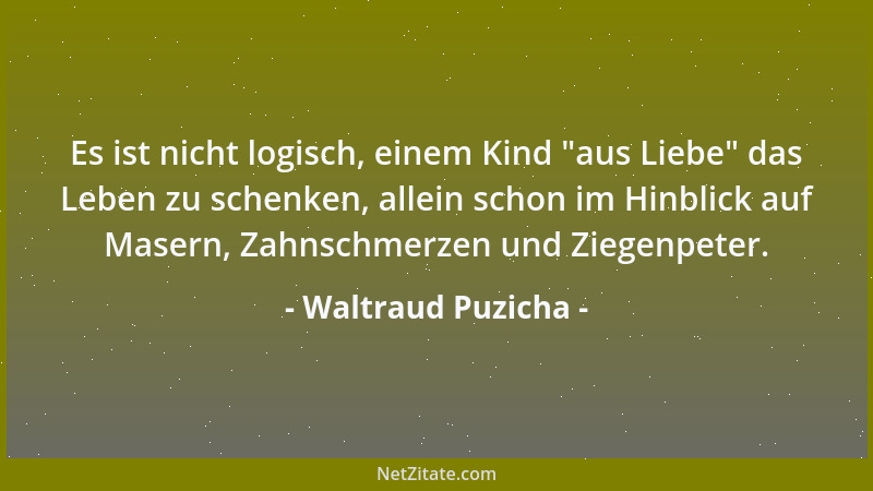 Waltraud Puzicha - Es ist nicht logisch, einem Kind  "aus Liebe " das Leben zu schenken, allein schon im Hinblick auf Masern,...