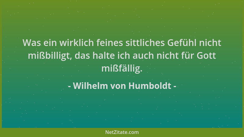 Wilhelm von Humboldt - Was ein wirklich feines sittliches Gefühl nicht mißbilligt, das halte ich auch nicht für Gott mißfäl...