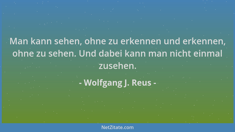 Wolfgang J. Reus - Man kann sehen, ohne zu erkennen und erkennen, ohne zu sehen. Und dabei kann man nicht einmal zusehen....