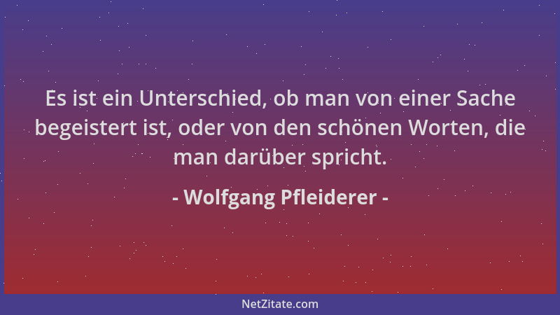 Wolfgang Pfleiderer - Es ist ein Unterschied, ob man von einer Sache begeistert ist, oder von den schönen Worten, die man d...