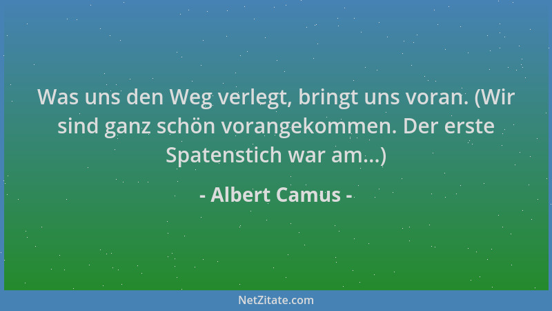 Albert Camus - Was uns den Weg verlegt, bringt uns voran. (Wir sind ganz schön vorangekommen. Der erste Spatenstich war am....