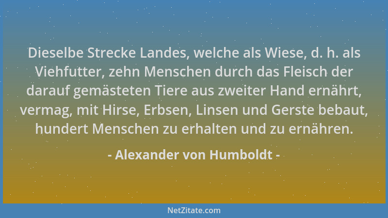 Alexander von Humboldt - Dieselbe Strecke Landes, welche als Wiese, d. h. als Viehfutter, zehn Menschen durch das Fleisch d...