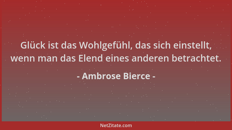 Ambrose Bierce - Glück ist das Wohlgefühl, das sich einstellt, wenn man das Elend eines anderen betrachtet....