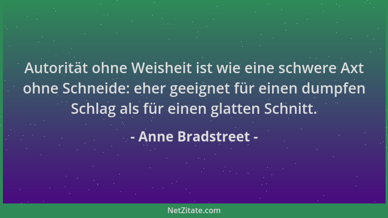 Anne Bradstreet - Autorität ohne Weisheit ist wie eine schwere Axt ohne Schneide: eher geeignet für einen dumpfen Schlag al...